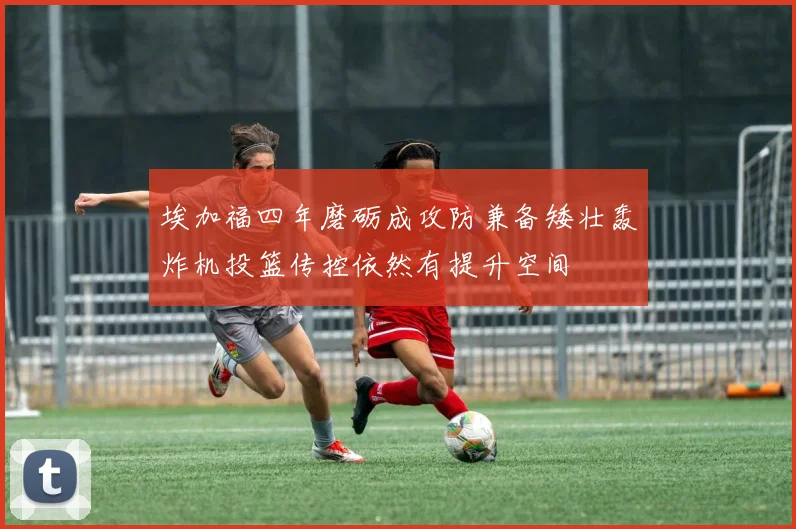 埃加福四年磨砺成攻防兼备矮壮轰炸机投篮传控依然有提升空间