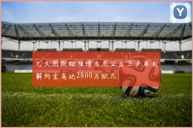尤文图斯瞄准博洛尼亚后卫卢库米解约金高达2800万欧元