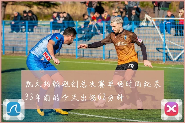 凯文约翰逊创总决赛单场时间纪录33年前的今天出场62分钟