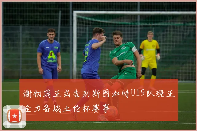 谢初筠正式告别斯图加特U19队现正全力备战土伦杯赛事