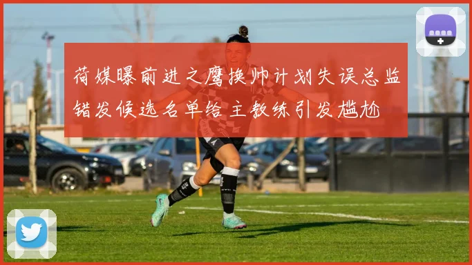荷媒曝前进之鹰换帅计划失误总监错发候选名单给主教练引发尴尬
