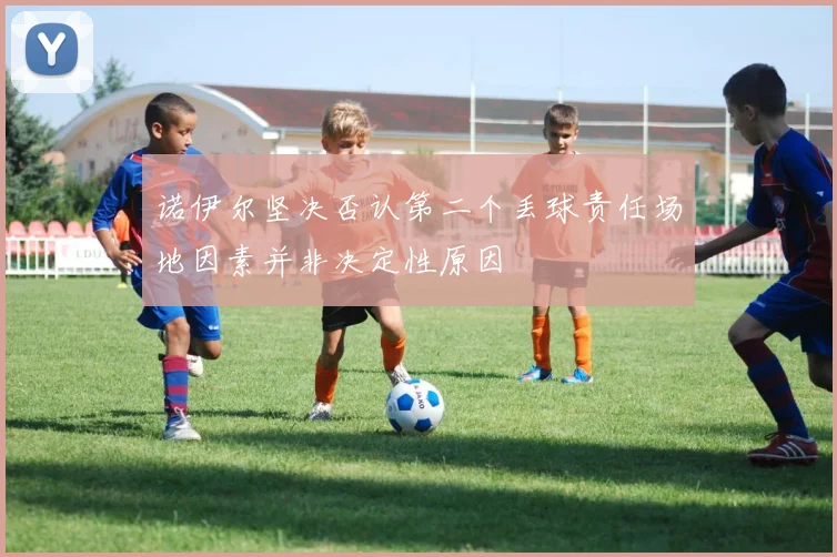 诺伊尔坚决否认第二个丢球责任场地因素并非决定性原因