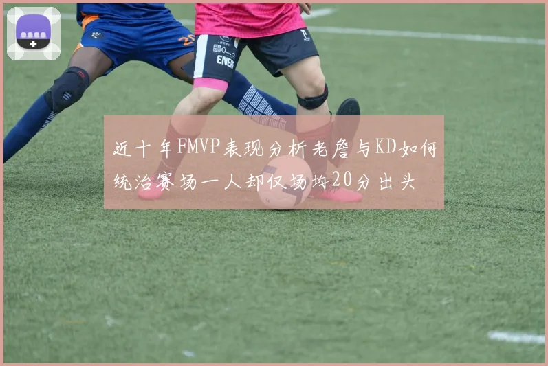 近十年FMVP表现分析老詹与KD如何统治赛场一人却仅场均20分出头