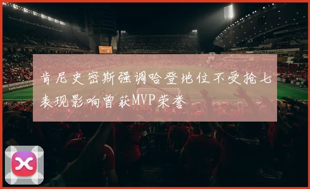 肯尼史密斯强调哈登地位不受抢七表现影响曾获MVP荣誉