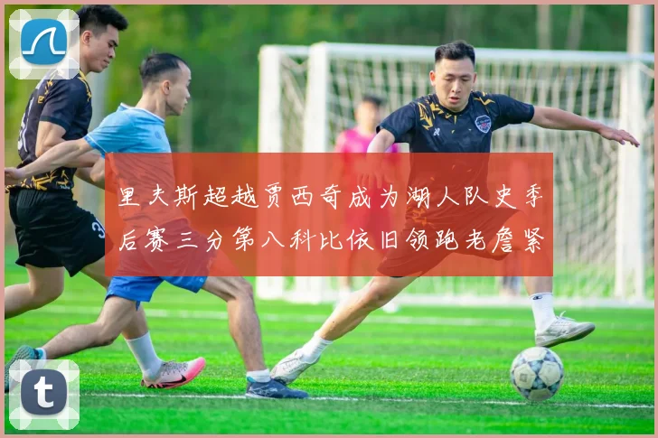 里夫斯超越贾西奇成为湖人队史季后赛三分第八科比依旧领跑老詹紧随其后