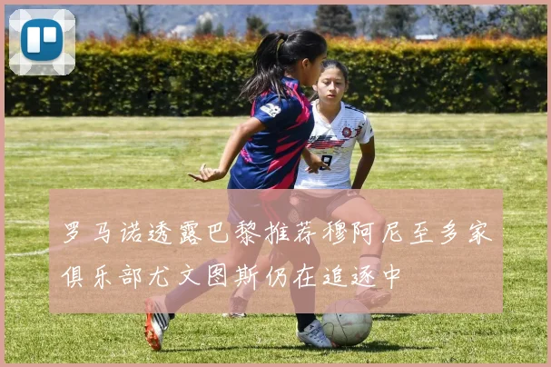 罗马诺透露巴黎推荐穆阿尼至多家俱乐部尤文图斯仍在追逐中
