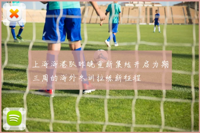 上海海港队昨晚重新集结开启为期三周的海外冬训拉练新征程