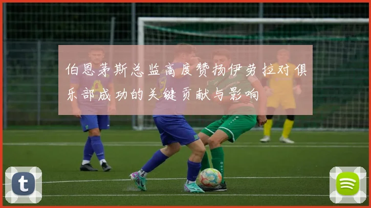 伯恩茅斯总监高度赞扬伊劳拉对俱乐部成功的关键贡献与影响