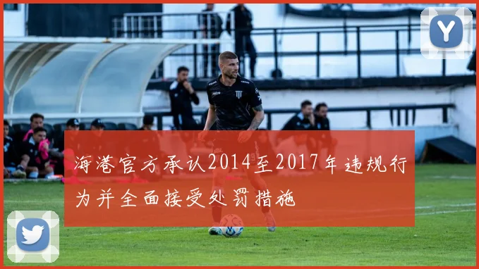 海港官方承认2014至2017年违规行为并全面接受处罚措施