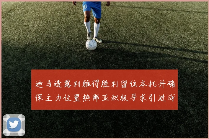 迪马透露利雅得胜利留住本托并确保主力位置热那亚积极寻求引进海因