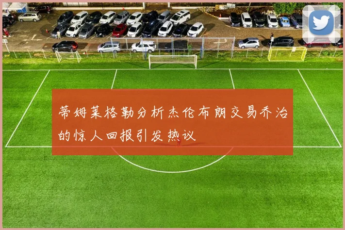 蒂姆莱格勒分析杰伦布朗交易乔治的惊人回报引发热议