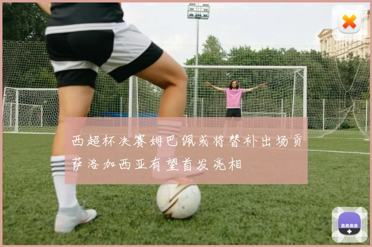西超杯决赛姆巴佩或将替补出场贡萨洛加西亚有望首发亮相