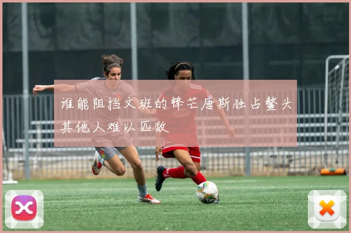 谁能阻挡文班的锋芒唐斯独占鳌头其他人难以匹敌