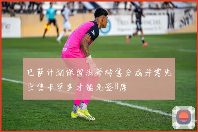 巴萨计划保留法蒂转售分成并需先出售卡萨多才能免签B席