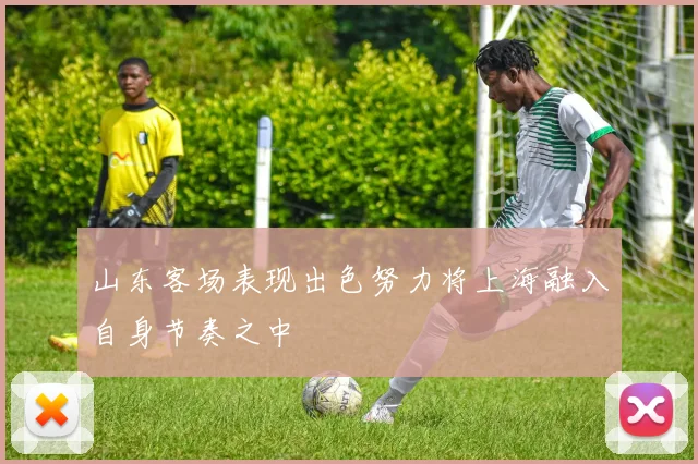 山东客场表现出色努力将上海融入自身节奏之中