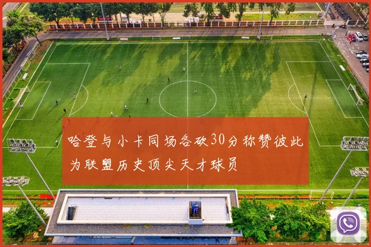 哈登与小卡同场各砍30分称赞彼此为联盟历史顶尖天才球员