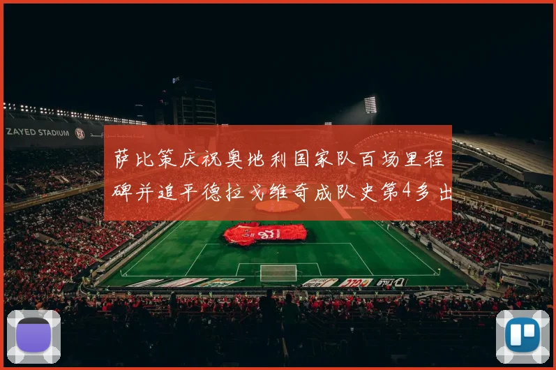 萨比策庆祝奥地利国家队百场里程碑并追平德拉戈维奇成队史第4多出场者