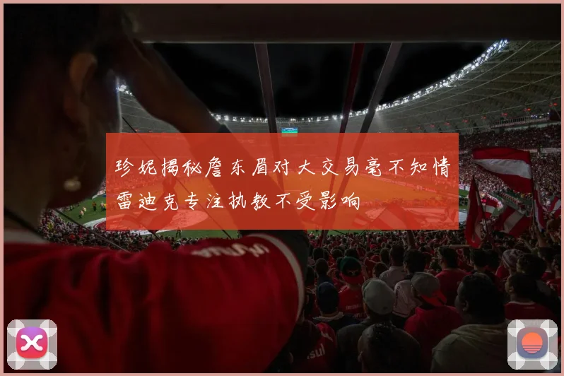 珍妮揭秘詹东眉对大交易毫不知情雷迪克专注执教不受影响