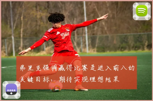 弗里克强调赢得比赛是进入前八的关键目标，期待实现理想结果